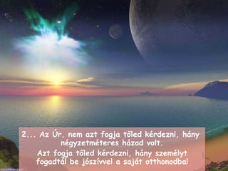 2 ... Az Úr, nem azt fogja tőled kérdezni, hány  négyzetméteres házad volt . Azt fogja tőled kérdezni, hány személyt fogadtál be jószívvel a saját otthonodba ! 
