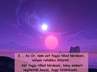 3...  Az Úr, nem azt fogja tőled kérdezni, milyen ruhákba öltöztél . Azt fogja tőled kérdezni, hány embert segítettél hozzá, hogy felöltözzön .   