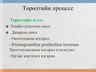 Төрөлтийн процесс
Төрөлтийн эхлэл
 Умайн суналтын онол
 Дааврын онол
- Окситоцины ялгарал
- Prostagrandins production increase
Простогландины ялгарал нэмэгдэнэ
-Ургаас кортизол ялгарна

 