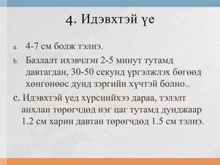 4. Идэвхтэй үе
4-7 см болж тэлнэ.
b. Базлалт ихэвчлэн 2-5 минут тутамд
давтагдан, 30-50 секунд үргэлжлэх бөгөөд
хөнгөнөөс дунд зэргийн хүчтэй болно..
c. Идэвхтэй үед хүрснийхээ дараа, тэлэлт
анхлан төрөгчдөд нэг цаг тутамд дунджаар
1.2 см харин давтан төрөгчдөд 1.5 см тэлнэ.
a.

 