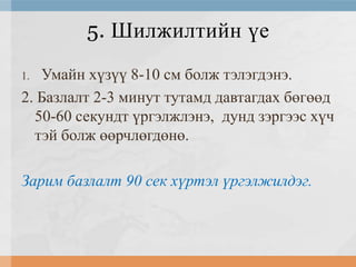 5. Шилжилтийн үе
Умайн хүзүү 8-10 см болж тэлэгдэнэ.
2. Базлалт 2-3 минут тутамд давтагдах бөгөөд
50-60 секундт үргэлжлэнэ, дунд зэргээс хүч
тэй болж өөрчлөгдөнө.
1.

Зарим базлалт 90 сек хүртэл үргэлжилдэг.

 