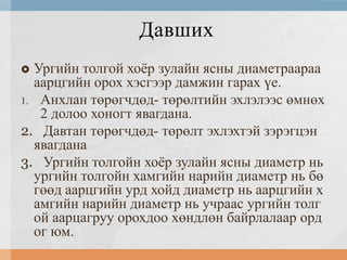 Давших
Ургийн толгой хоѐр зулайн ясны диаметраараа
аарцгийн орох хэсгээр дамжин гарах үе.
1. Анхлан төрөгчдөд- төрөлтийн эхлэлээс өмнөх
2 долоо хоногт явагдана.
2. Давтан төрөгчдөд- төрөлт эхлэхтэй зэрэгцэн
явагдана
3. Ургийн толгойн хоѐр зулайн ясны диаметр нь
ургийн толгойн хамгийн нарийн диаметр нь бө
гөөд аарцгийн урд хойд диаметр нь аарцгийн х
амгийн нарийн диаметр нь учраас ургийн толг
ой аарцагруу орохдоо хөндлөн байрлалаар орд
ог юм.


 