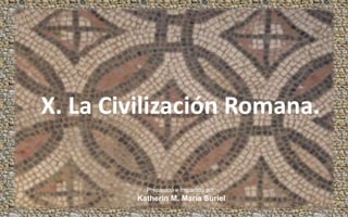 X. La Civilización Romana. Preparado e Impartido por: Katherin M. María Suriel 