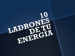 10	
  LADRONES	
  DE	
  
TU	
  ENERGÍA	
  
 