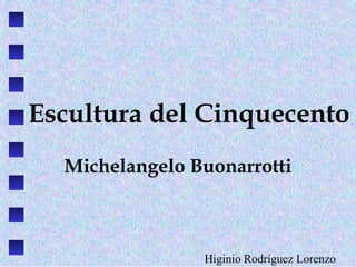 Escultura del Cinquecento
en Italia
Michelangelo Buonarrotti
Giambologna
Higinio Rodríguez Lorenzo
 