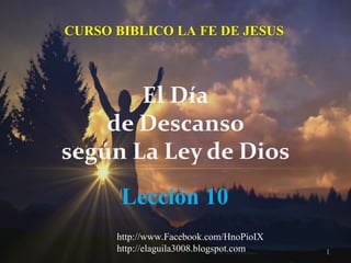1
Lección 10
CURSO BIBLICO LA FE DE JESUS
El Día
de Descanso
según La Ley de Dios
http://www.Facebook.com/HnoPioIX
http://elaguila3008.blogspot.com
 