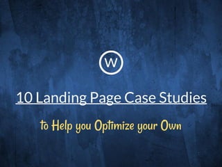 10 Landing Page Case Studies
to Help you Optimize your Own
w
 