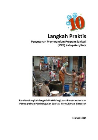 Langkah Praktis
Penyusunan Memorandum Program Sanitasi
(MPS) Kabupaten/Kota

Panduan Langkah-langkah Praktis bagi para Perencanaan dan
Pemrograman Pembangunan Sanitasi Permukiman di Daerah

Februari 2014

 