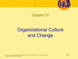 Chapter 10



                               Organizational Culture
                                   and Change


Chapter 10, Nancy Langton and Stephen P. Robbins, Fundamentals of Organizational Behaviour, Third Canadian Edition   10-1
Copyright © 2007 Pearson Education Canada
 