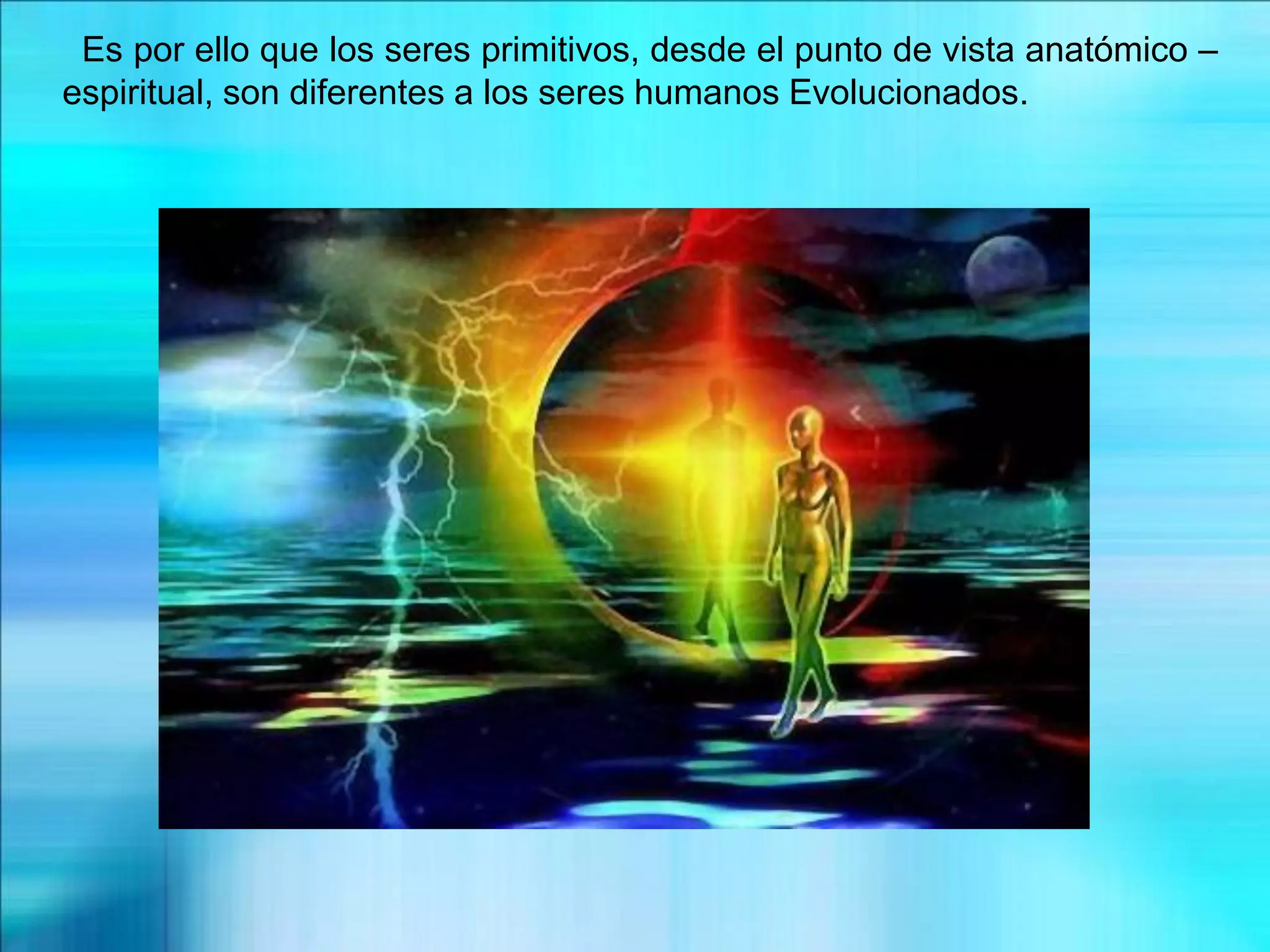 Es por ello que los seres primitivos, desde el punto de vista anatómico –
espiritual, son diferentes a los seres humanos Evolucionados.
 