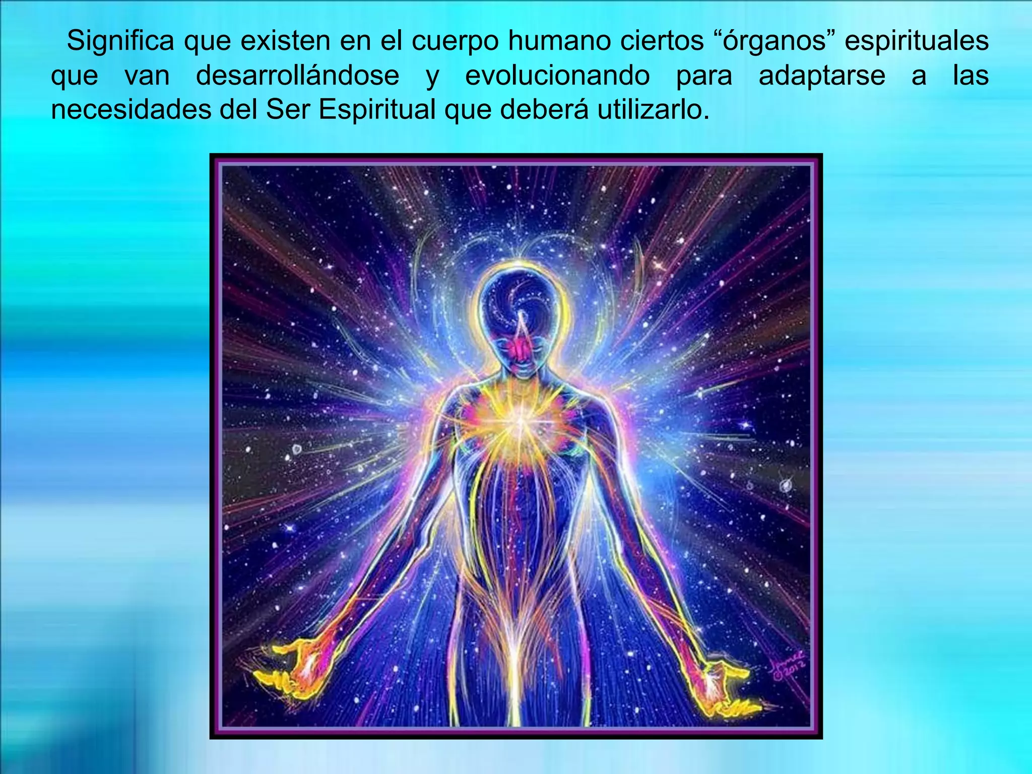 Significa que existen en el cuerpo humano ciertos “órganos” espirituales
que van desarrollándose y evolucionando para adaptarse a las
necesidades del Ser Espiritual que deberá utilizarlo.
 