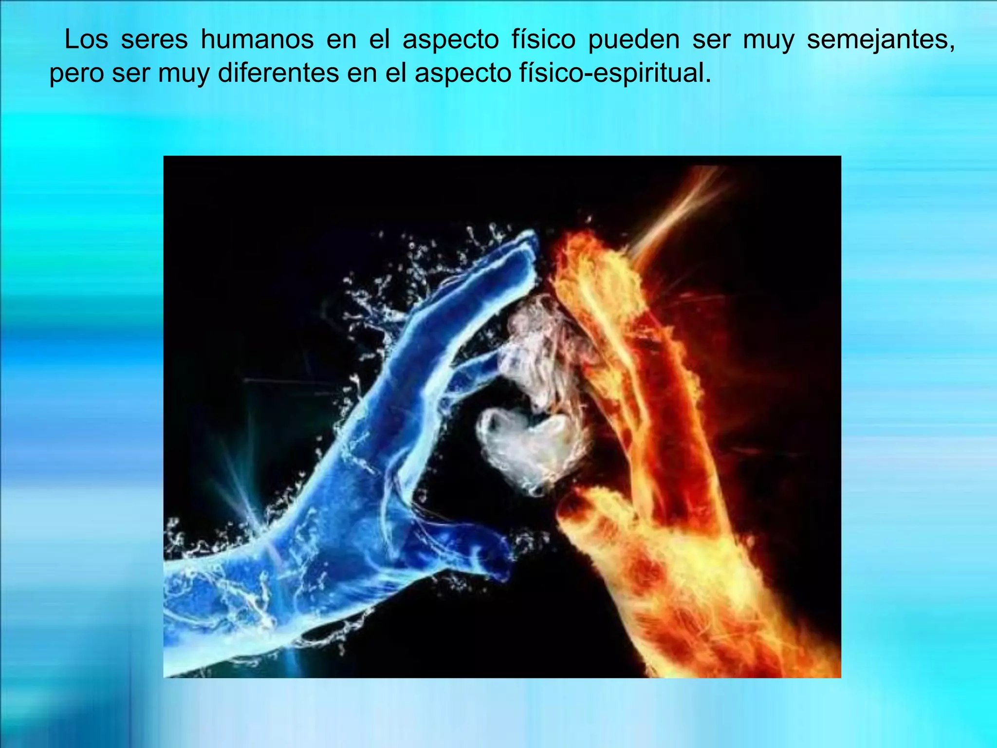 Los seres humanos en el aspecto físico pueden ser muy semejantes,
pero ser muy diferentes en el aspecto físico-espiritual.
 