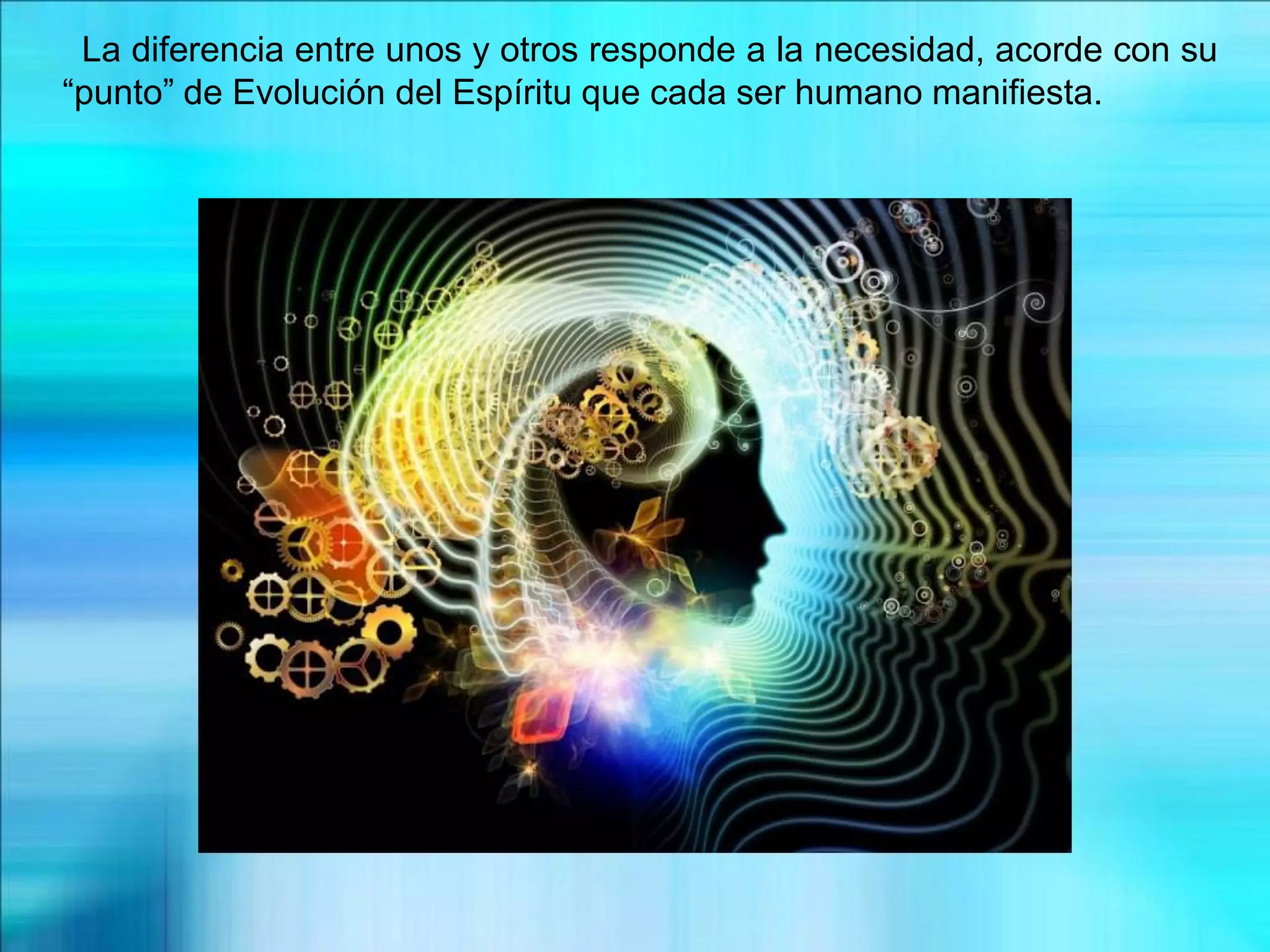 La diferencia entre unos y otros responde a la necesidad, acorde con su
“punto” de Evolución del Espíritu que cada ser humano manifiesta.
 