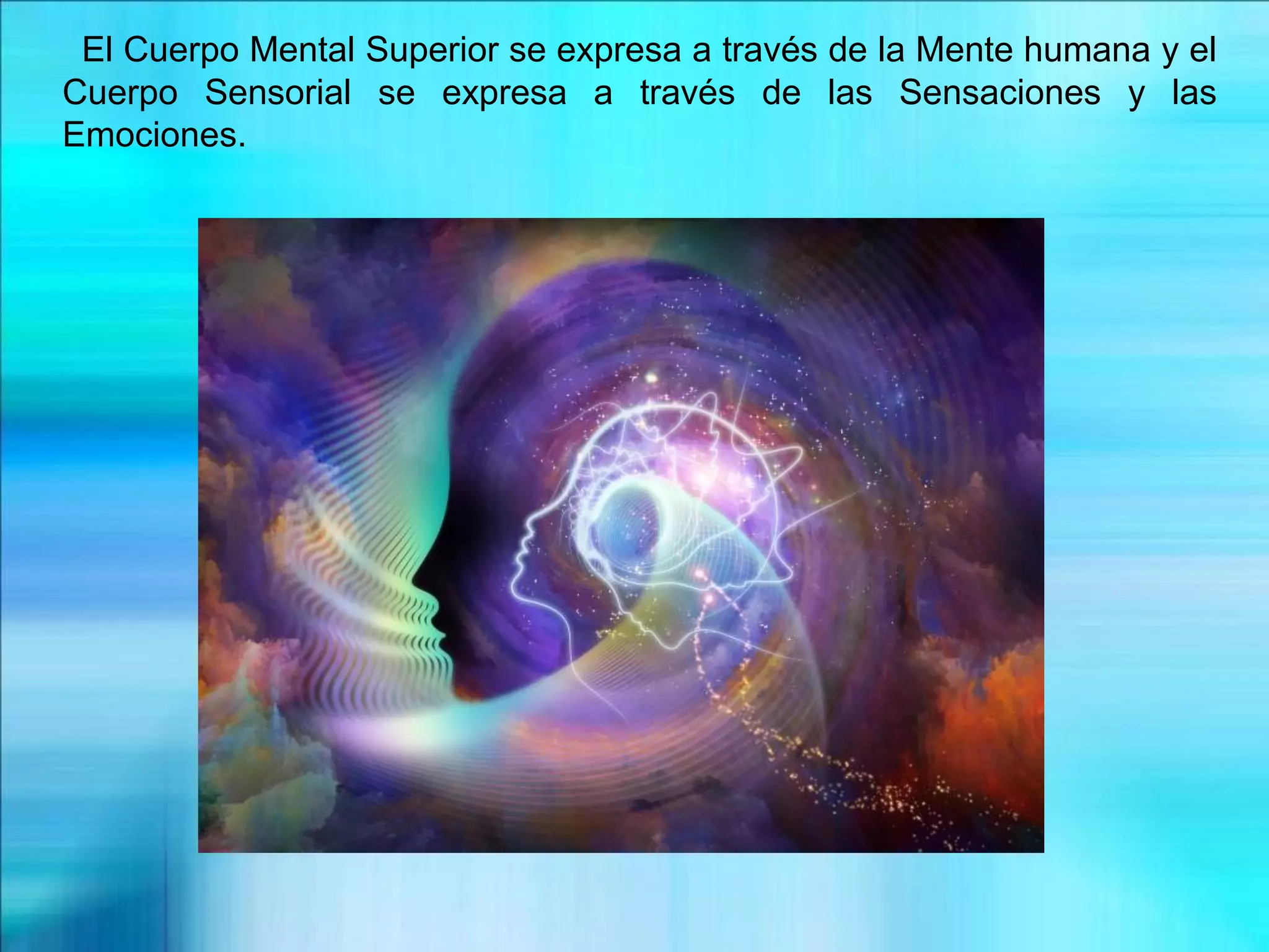 El Cuerpo Mental Superior se expresa a través de la Mente humana y el
Cuerpo Sensorial se expresa a través de las Sensaciones y las
Emociones.
 