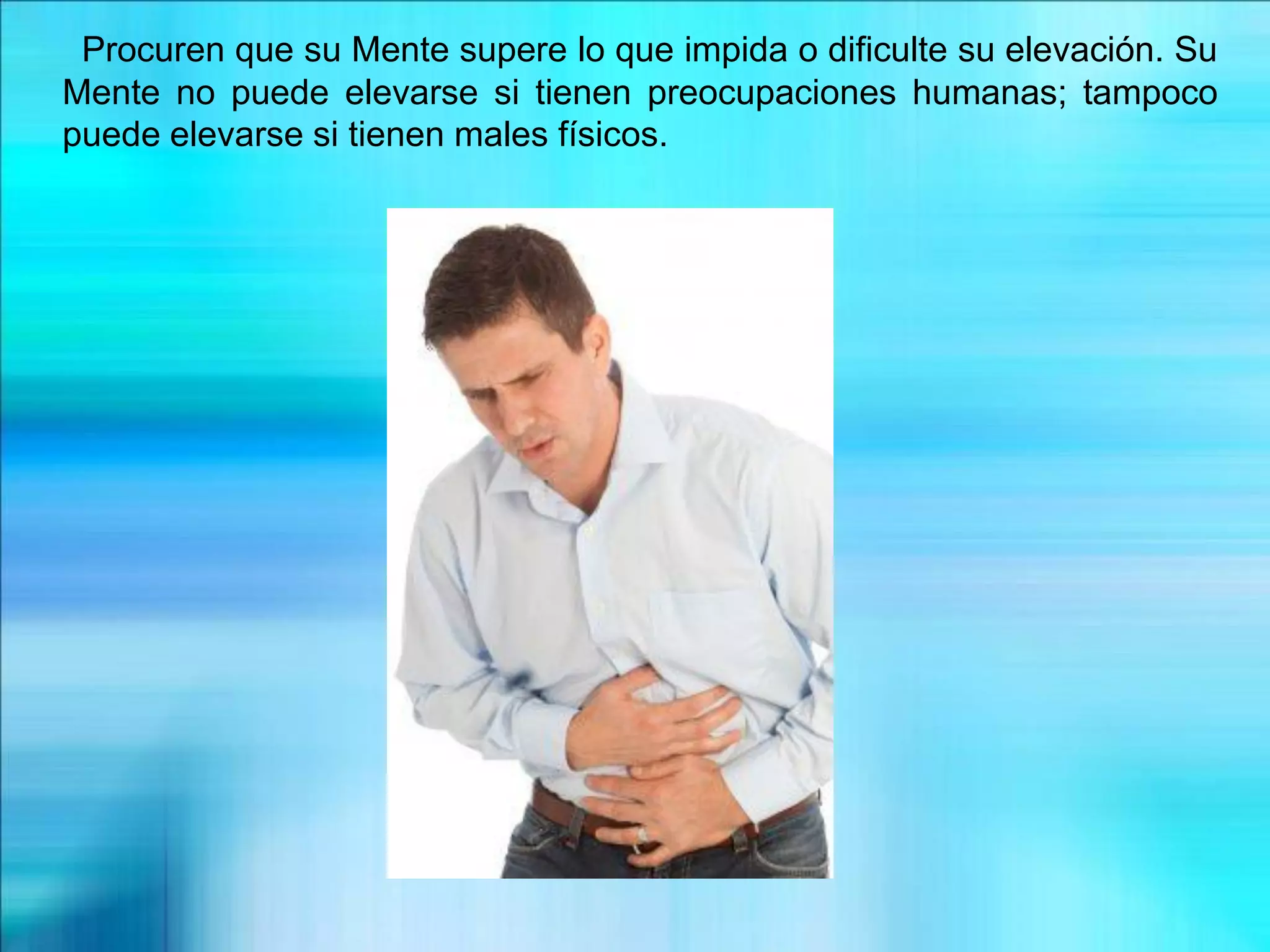 Procuren que su Mente supere lo que impida o dificulte su elevación. Su
Mente no puede elevarse si tienen preocupaciones humanas; tampoco
puede elevarse si tienen males físicos.
 