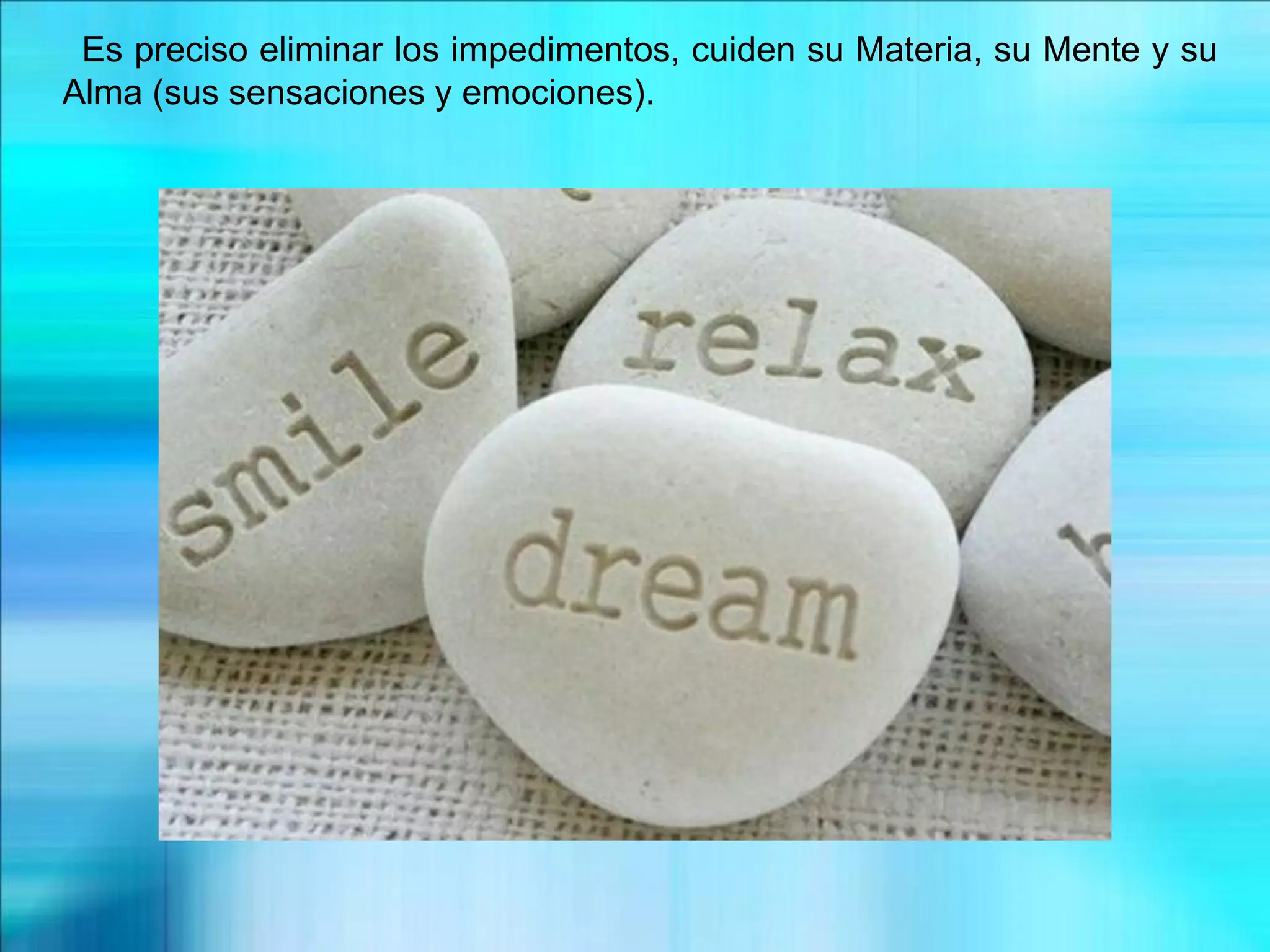 Es preciso eliminar los impedimentos, cuiden su Materia, su Mente y su
Alma (sus sensaciones y emociones).
 