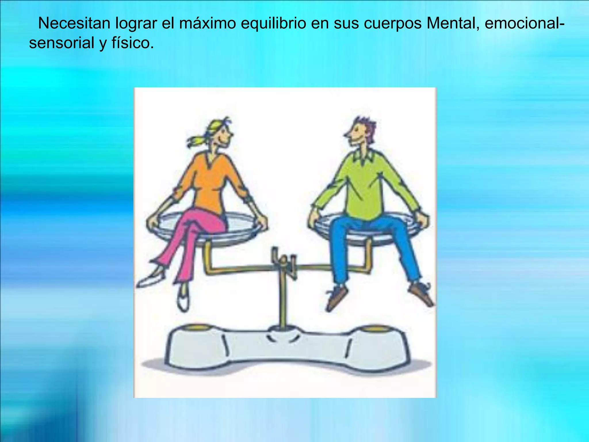 Necesitan lograr el máximo equilibrio en sus cuerpos Mental, emocional-
sensorial y físico.
 
