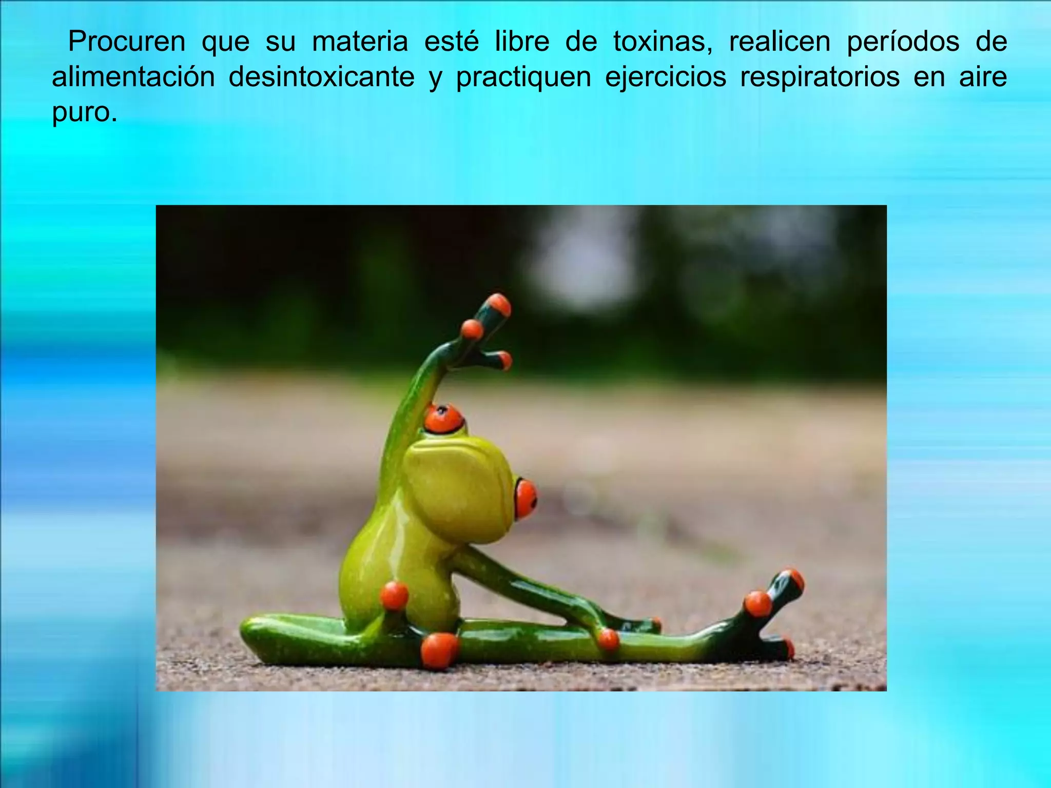 Procuren que su materia esté libre de toxinas, realicen períodos de
alimentación desintoxicante y practiquen ejercicios respiratorios en aire
puro.
 