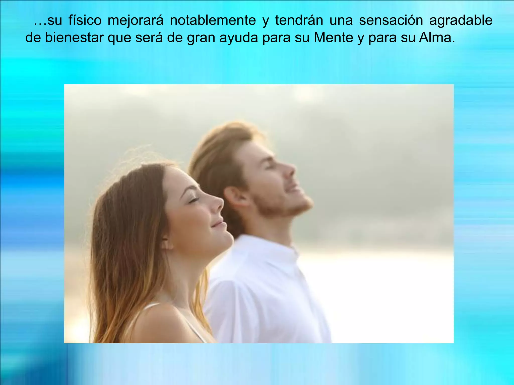 …su físico mejorará notablemente y tendrán una sensación agradable
de bienestar que será de gran ayuda para su Mente y para su Alma.
 