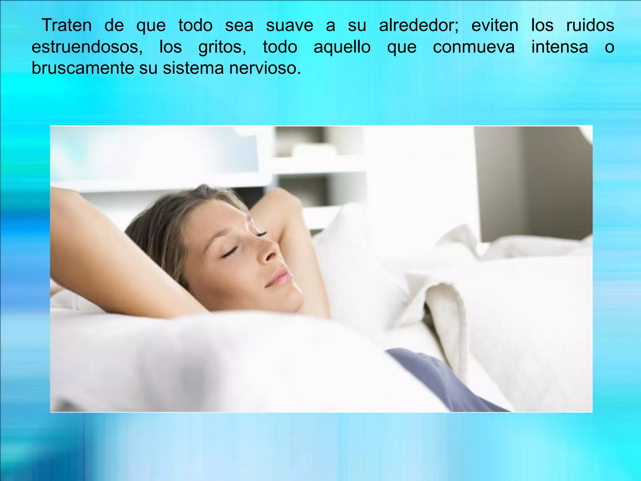 Traten de que todo sea suave a su alrededor; eviten los ruidos
estruendosos, los gritos, todo aquello que conmueva intensa o
bruscamente su sistema nervioso.
 
