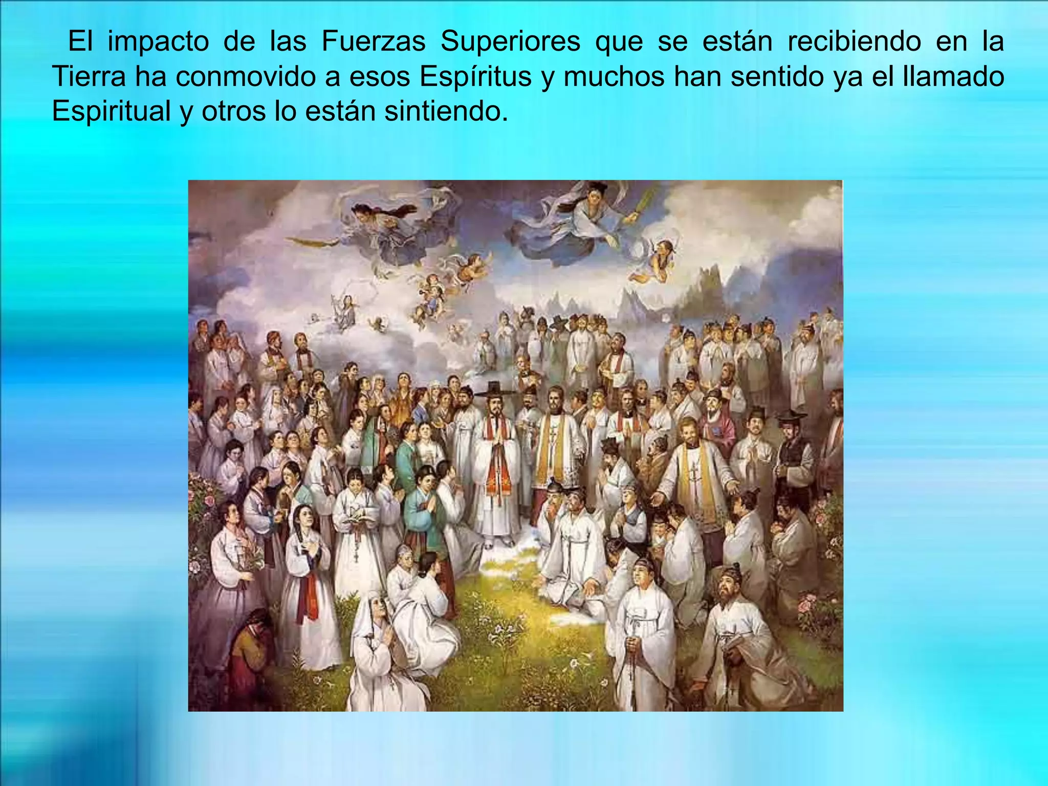 El impacto de las Fuerzas Superiores que se están recibiendo en la
Tierra ha conmovido a esos Espíritus y muchos han sentido ya el llamado
Espiritual y otros lo están sintiendo.
 