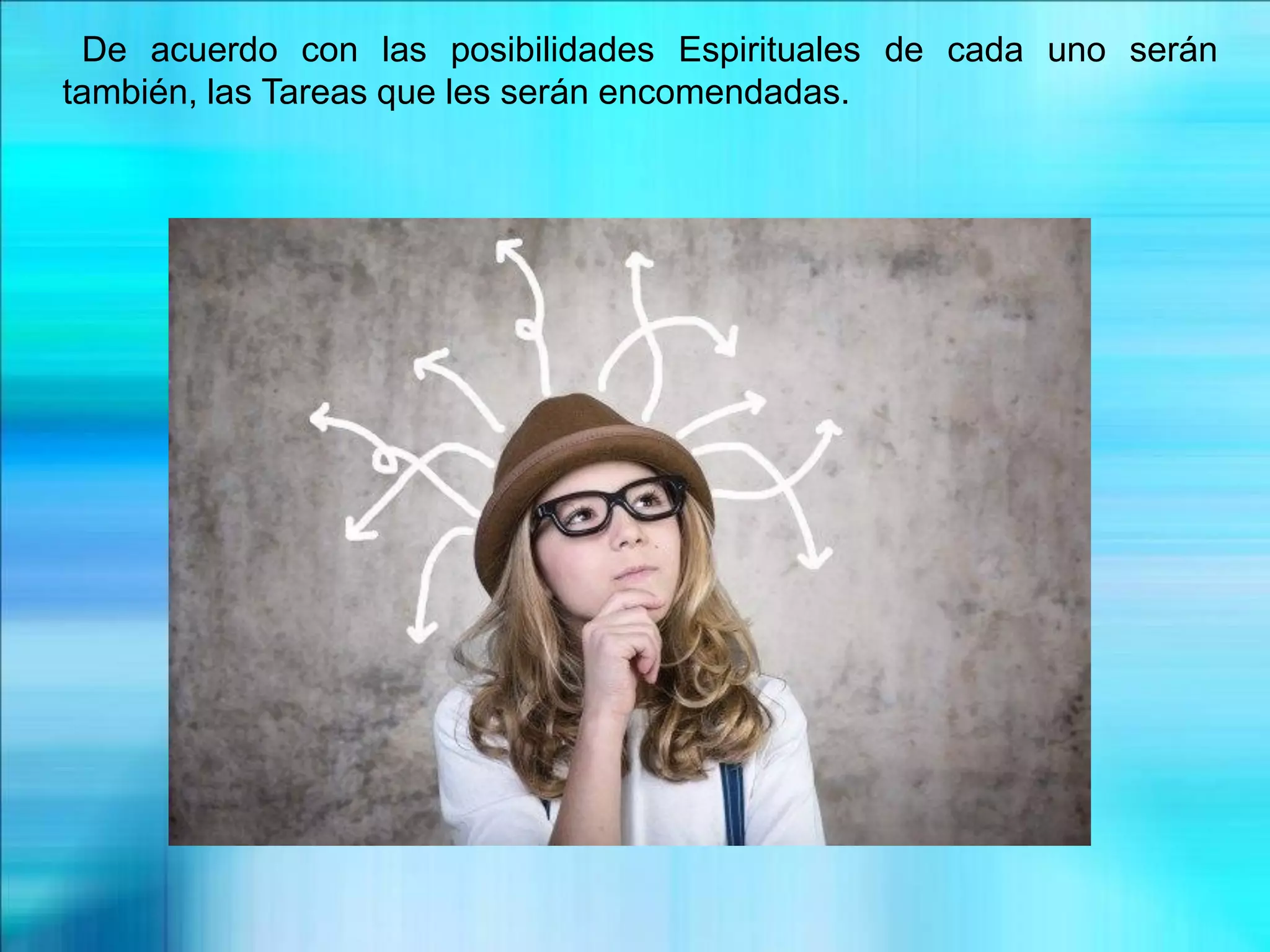 De acuerdo con las posibilidades Espirituales de cada uno serán
también, las Tareas que les serán encomendadas.
 
