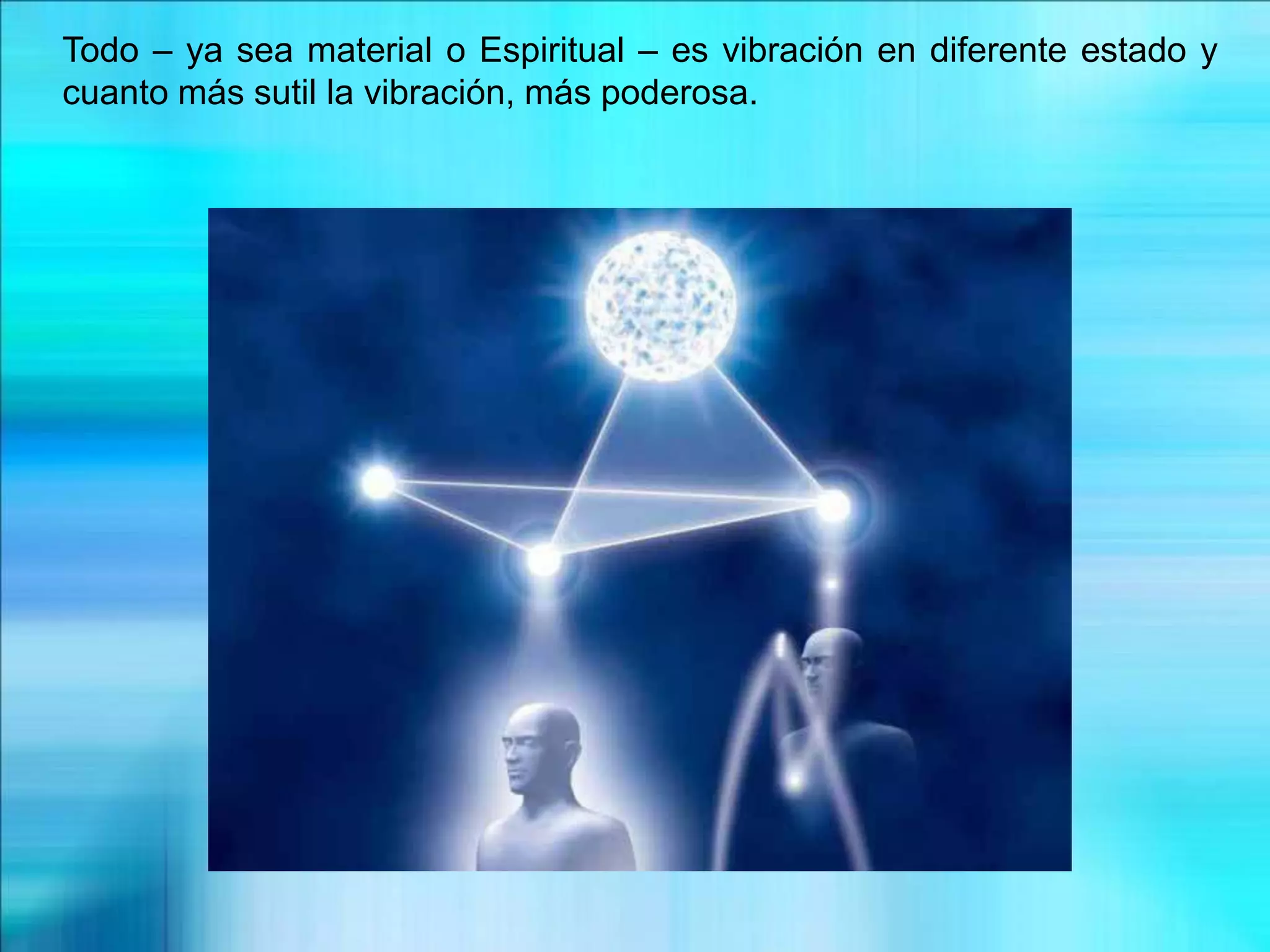 Todo – ya sea material o Espiritual – es vibración en diferente estado y
cuanto más sutil la vibración, más poderosa.
 