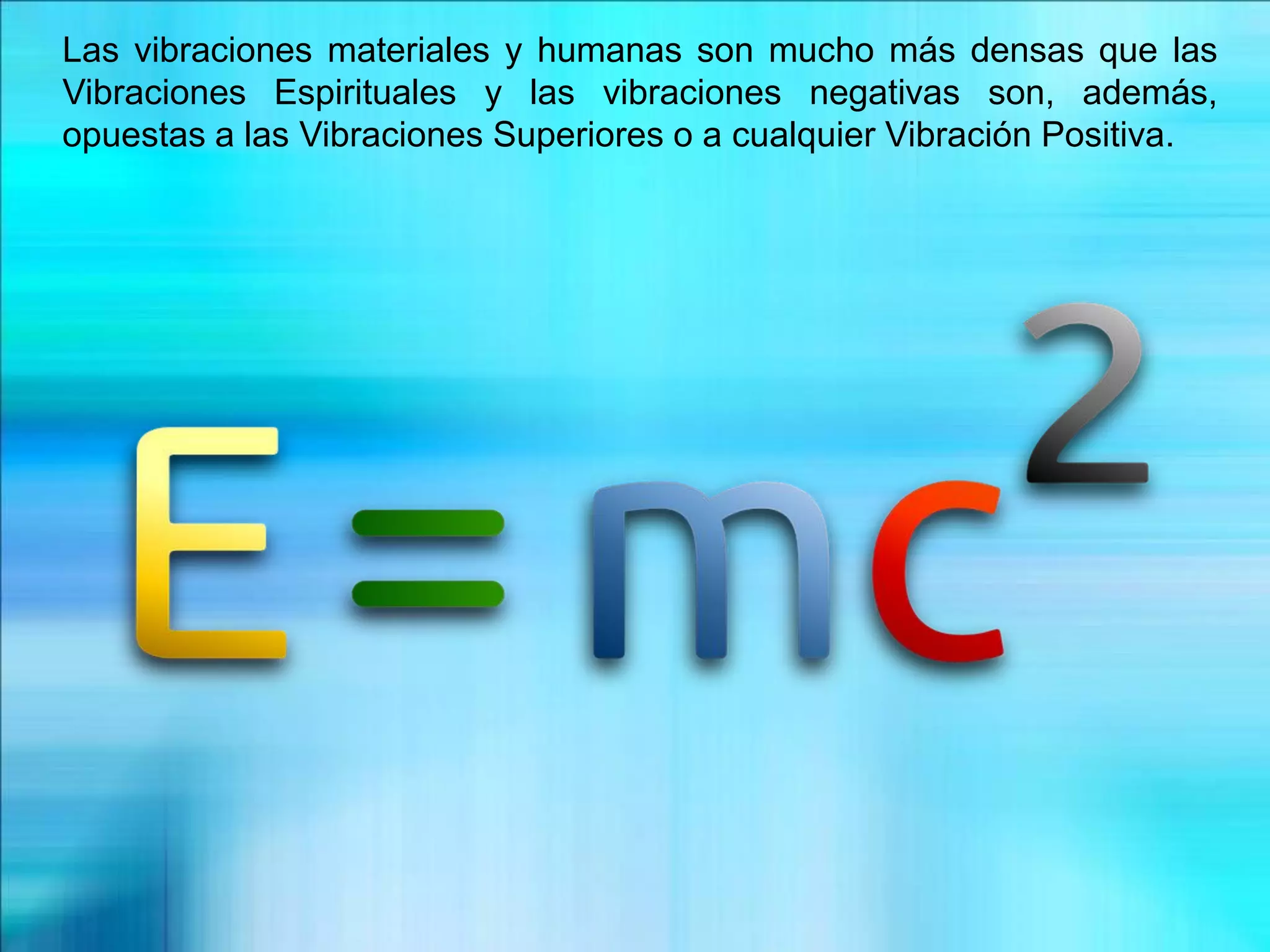Las vibraciones materiales y humanas son mucho más densas que las
Vibraciones Espirituales y las vibraciones negativas son, además,
opuestas a las Vibraciones Superiores o a cualquier Vibración Positiva.
 