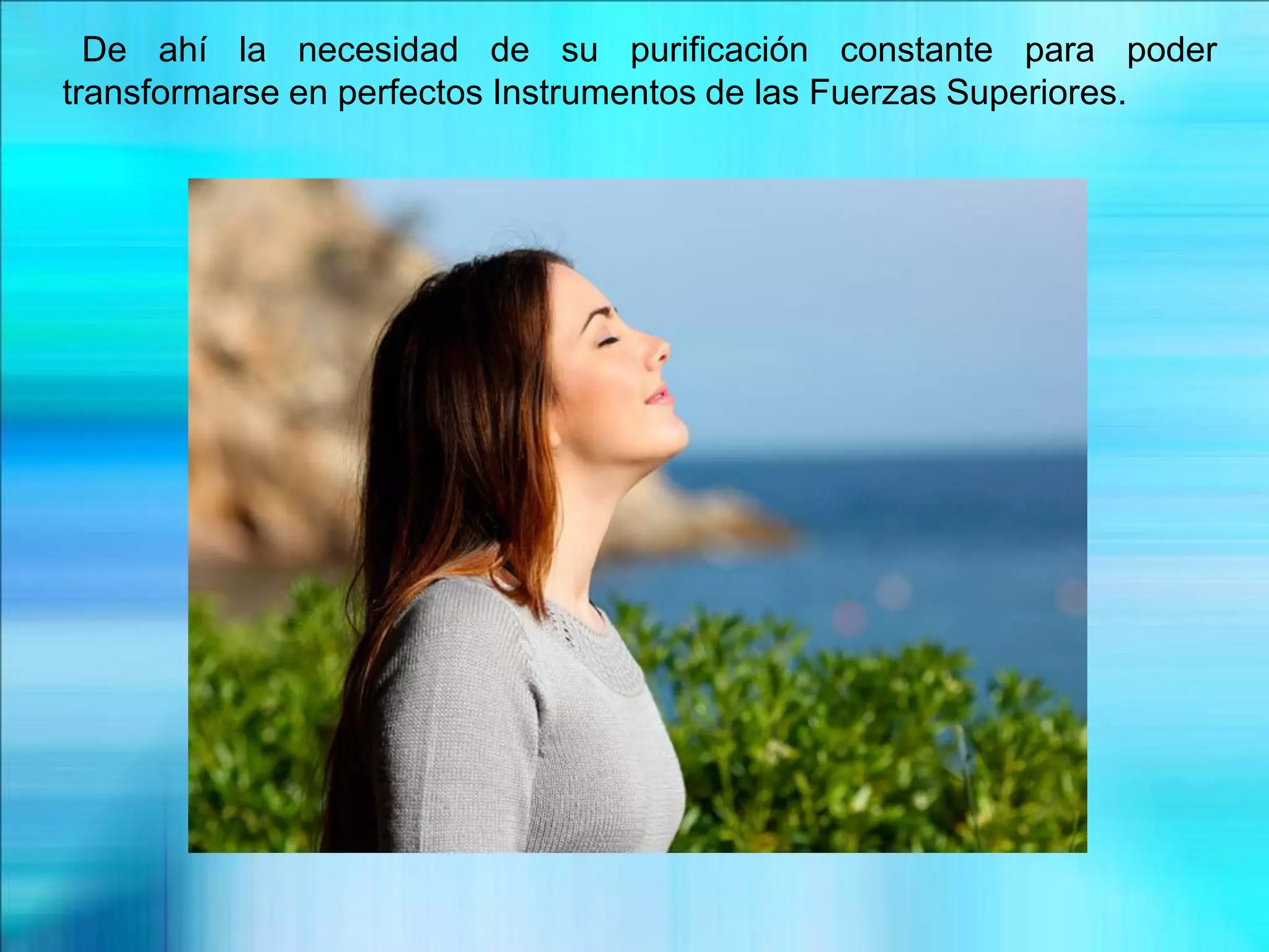 De ahí la necesidad de su purificación constante para poder
transformarse en perfectos Instrumentos de las Fuerzas Superiores.
 