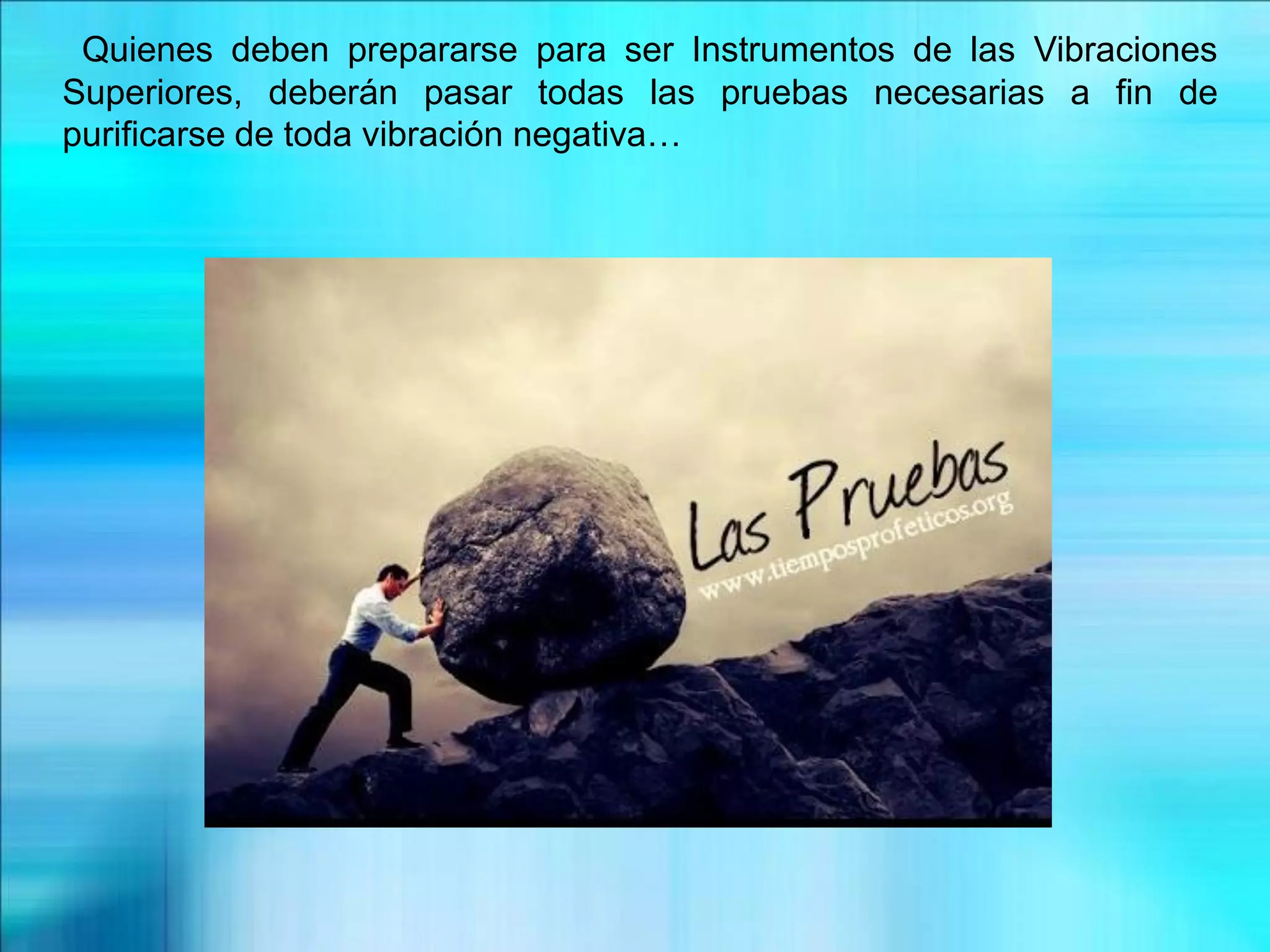 Quienes deben prepararse para ser Instrumentos de las Vibraciones
Superiores, deberán pasar todas las pruebas necesarias a fin de
purificarse de toda vibración negativa…
 