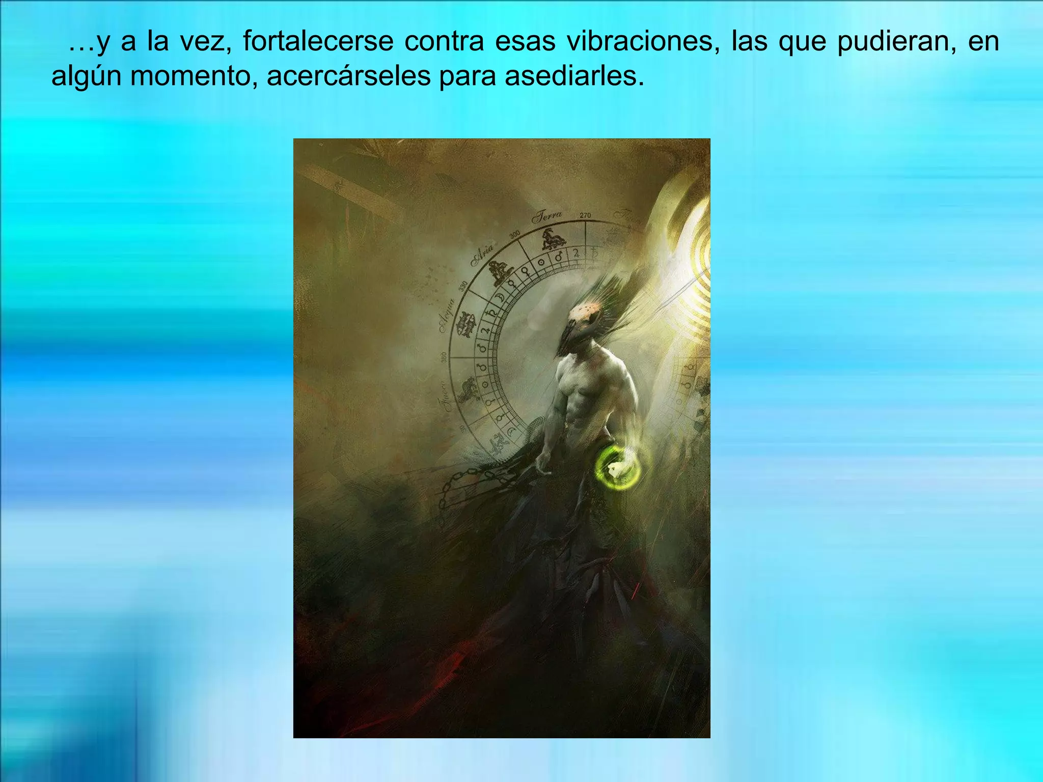 …y a la vez, fortalecerse contra esas vibraciones, las que pudieran, en
algún momento, acercárseles para asediarles.
 