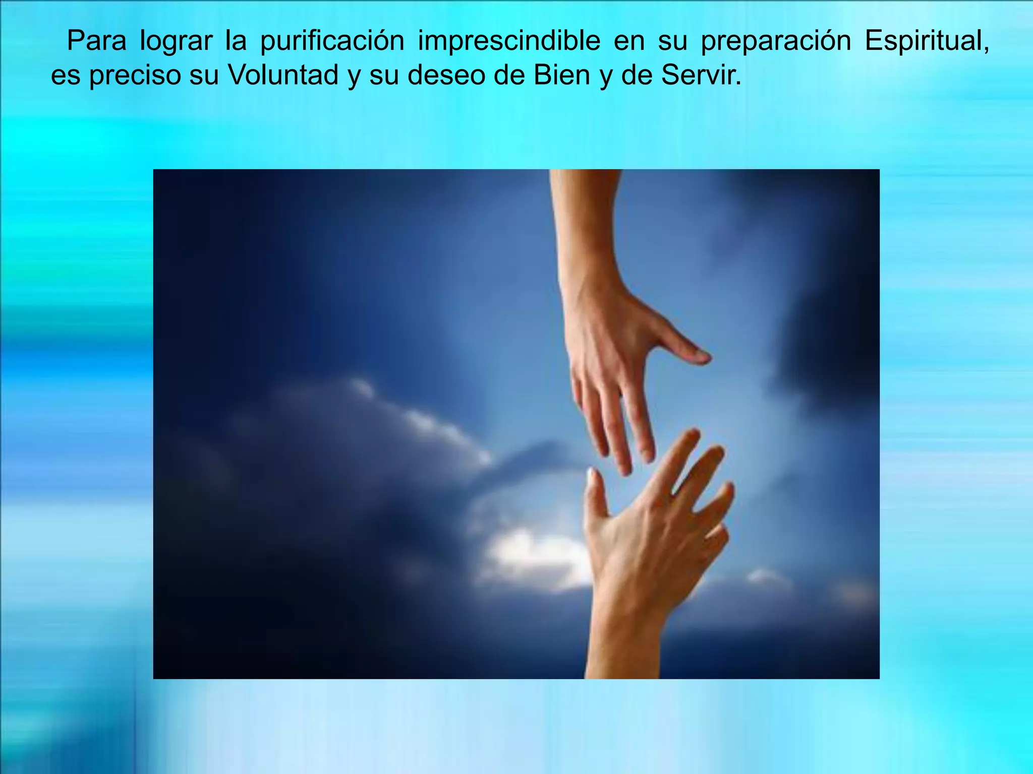 Para lograr la purificación imprescindible en su preparación Espiritual,
es preciso su Voluntad y su deseo de Bien y de Servir.
 