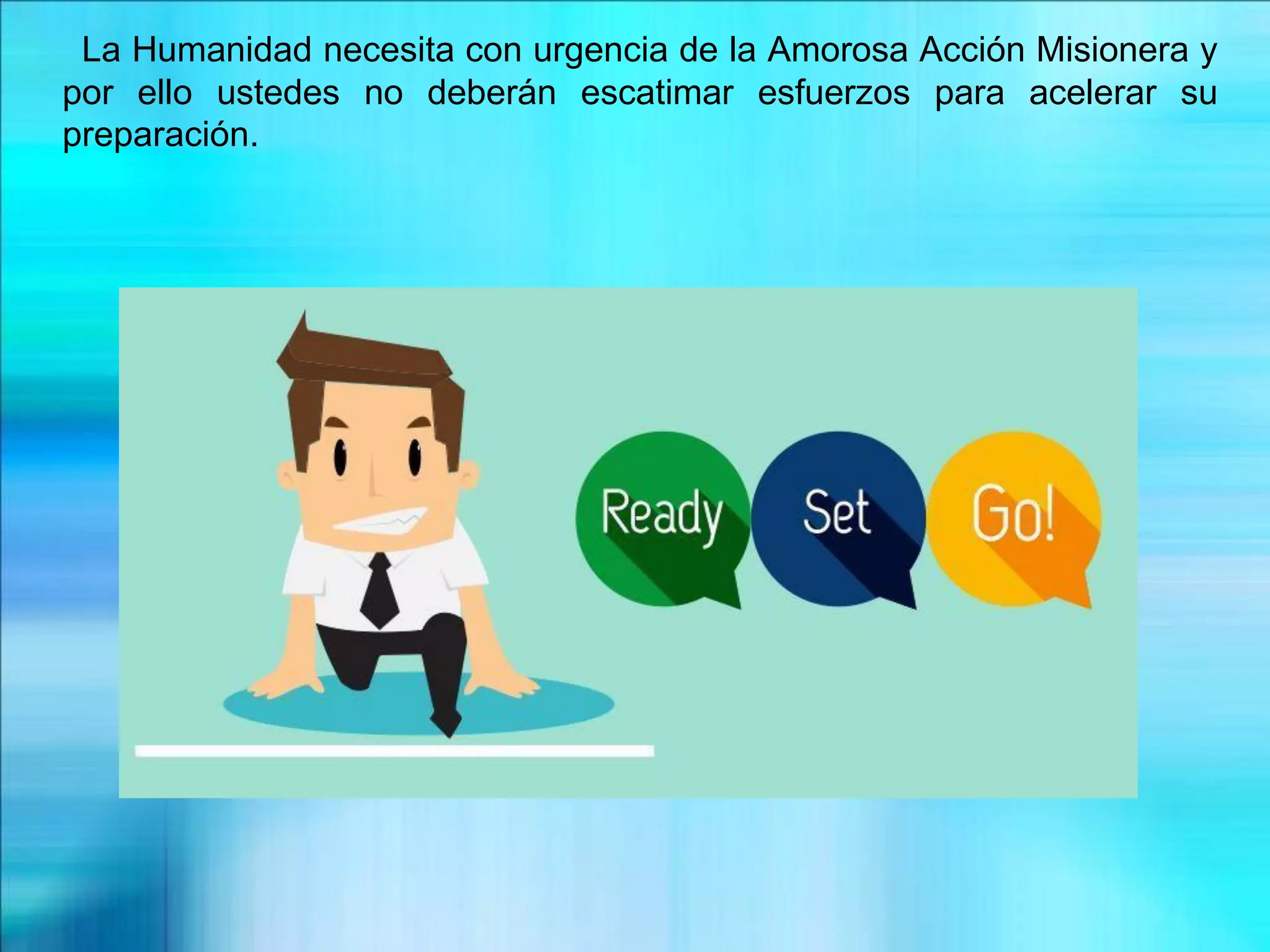 La Humanidad necesita con urgencia de la Amorosa Acción Misionera y
por ello ustedes no deberán escatimar esfuerzos para acelerar su
preparación.
 