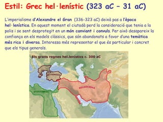 Estil: Grec hel·lenístic  (323 aC – 31 aC) L’imperialisme  d’Alexandre el Gran   (336-323 aC) deixà pas a  l’època hel·lenística . En aquest moment el ciutadà perd la consideració que tenia a la polis i se sent desprotegit en un  món canviant i convuls . Per això desapareix la confiança en els models clàssics, que són abandonats a favor d’una  temàtica més   rica i diversa . Interessa més representar el que és particular i concret que els tipus generals.  