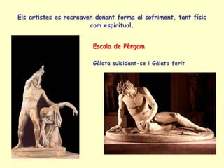 Els artistes es recreaven donant forma al sofriment, tant físic com espiritual. Escola de Pèrgam Gàlata suïcidant-se i Gàlata ferit 
