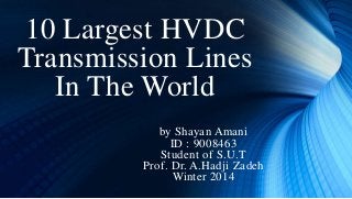 10 Largest HVDC
Transmission Lines
In The World
by Shayan Amani
ID : 9008463
Student of S.U.T
Prof. Dr. A.Hadji Zadeh
Winter 2014
 