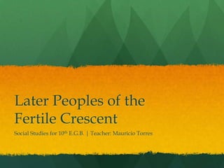 Later Peoples of the
Fertile Crescent
Social Studies for 10th E.G.B. | Teacher: Mauricio Torres
 