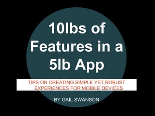 ©Gail Swanson @practicallyux©Gail Swanson @practicallyux
10lbs of
Features in a
5lb App
TIPS ON CREATING SIMPLE YET ROBUST
EXPERIENCES FOR MOBILE DEVICES
BY GAIL SWANSON
 
