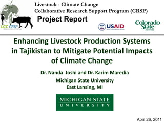 Livestock - Climate Change Collaborative Research Support Program (CRSP)  Project Report  Enhancing Livestock Production Systems in Tajikistan to Mitigate Potential Impacts of Climate Change Dr. Nanda  Joshi and Dr. Karim Maredia  Michigan State UniversityEast Lansing, MI April 26, 2011 