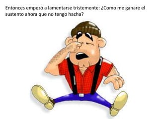 Entonces empezó a lamentarse tristemente: ¿Como me ganare el
sustento ahora que no tengo hacha?