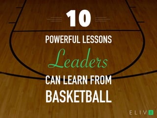 10 
POWERFUL LESSONS 
Leaders 
CAN LEARN FROM 
BASKETBALL 
 