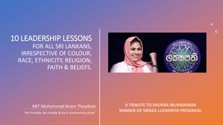 10 LEADERSHIP LESSONS
FOR ALL SRI LANKANS,
IRRESPECTIVE OF COLOUR,
RACE, ETHNICITY, RELIGION,
FAITH & BELIEFS.
MIT-Muhammad Ikram Thowfeek
‘be humble, be simple & be a community asset’
 