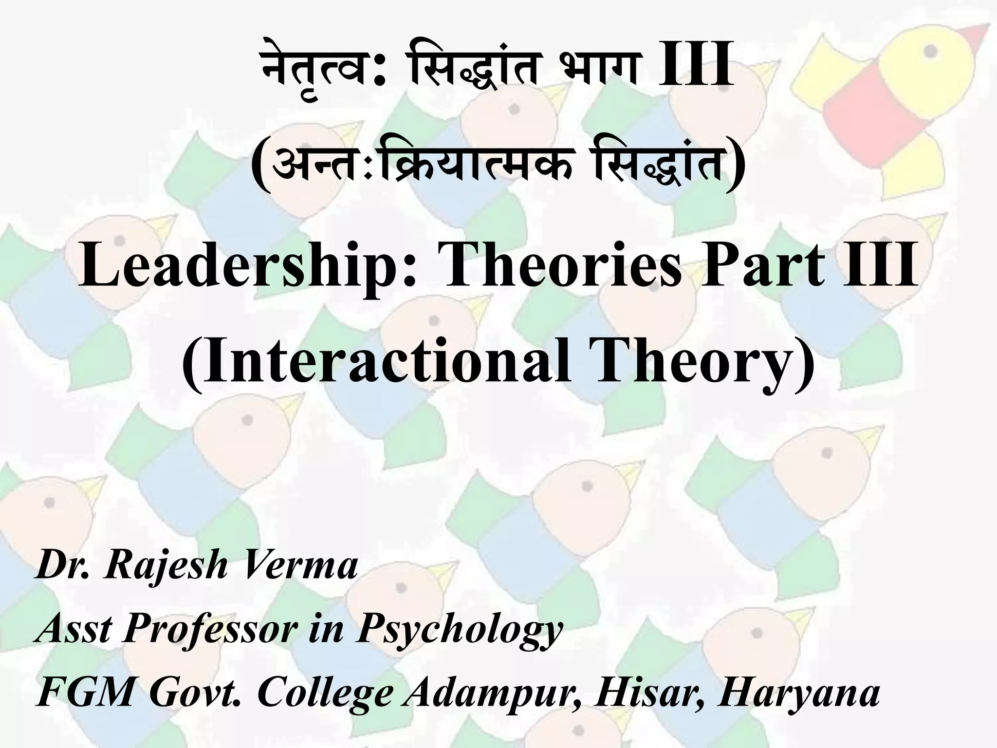 नेतृत्व: सिद्धांत भधग III
(अन्तःसियधत्मक सिद्धांत)
Leadership: Theories Part III
(Interactional Theory)
Dr. Rajesh Verma
Asst Professor in Psychology
FGM Govt. College Adampur, Hisar, Haryana
 