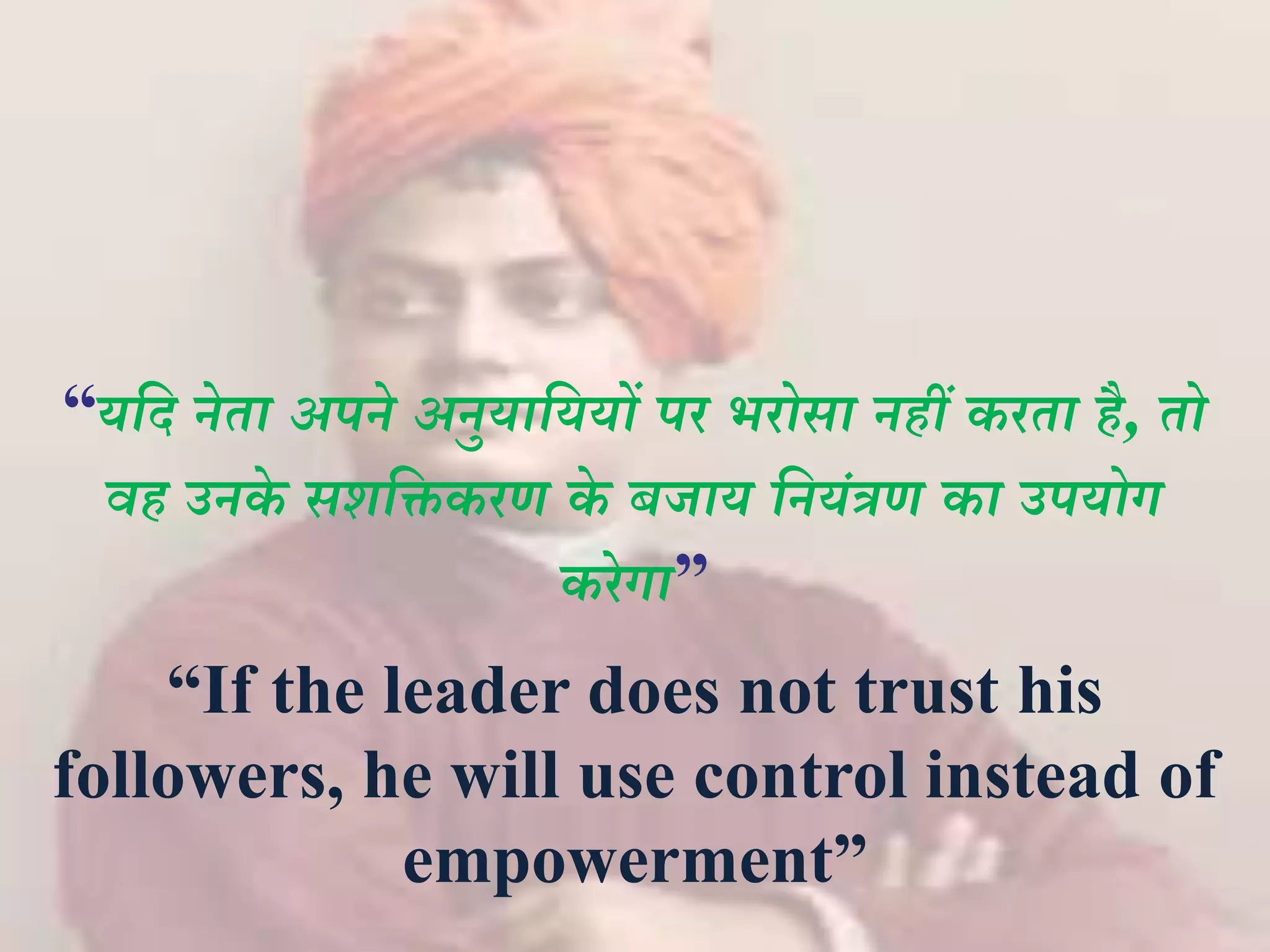 “यदि नेता अपने अनुयादययों पर भरोसा नहीं करता है, तो
वह उनके सशदिकरण के बजाय दनयंत्रण का उपयोग
करेगा”
“If the leader does not trust his
followers, he will use control instead of
empowerment”
 