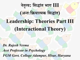 नेतृत्व: सिद्धांत भधग III
(अन्तःसियधत्मक सिद्धांत)
Leadership: Theories Part III
(Interactional Theory)
Dr. Rajesh Verma
Asst Professor in Psychology
FGM Govt. College Adampur, Hisar, Haryana
 