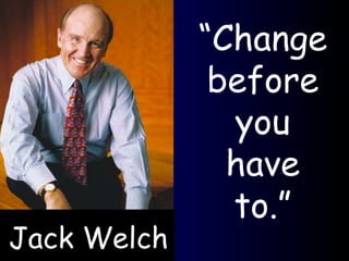 Jack Welch “ Change before you have to.” 