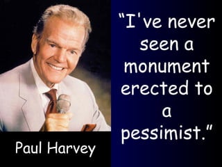 “ I've never seen a monument erected to a pessimist.” Paul Harvey 