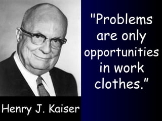 "Problems are only  opportunities  in work clothes.” Henry J. Kaiser 