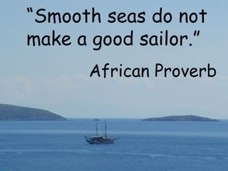 “ Smooth seas do not make a good sailor.” African Proverb 