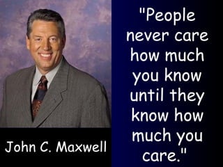 "People never care how much you know until they know how much you care."  John C. Maxwell 